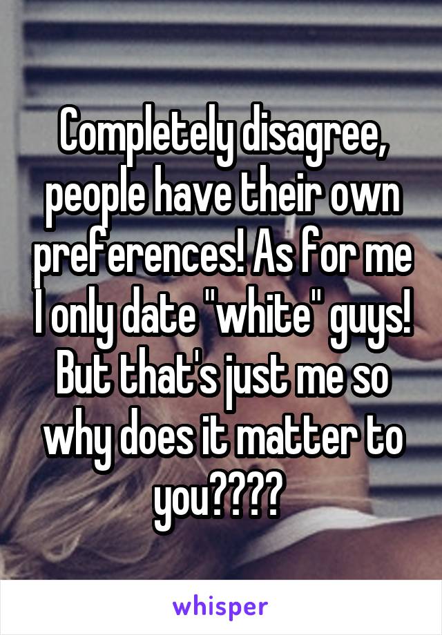 Completely disagree, people have their own preferences! As for me I only date "white" guys! But that's just me so why does it matter to you???? 