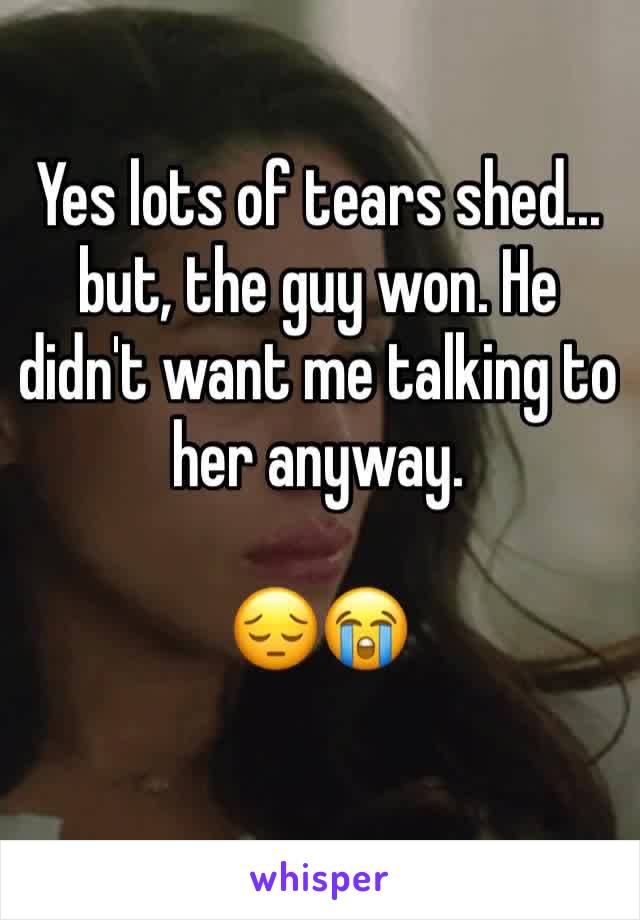 Yes lots of tears shed... but, the guy won. He didn't want me talking to her anyway. 

😔😭