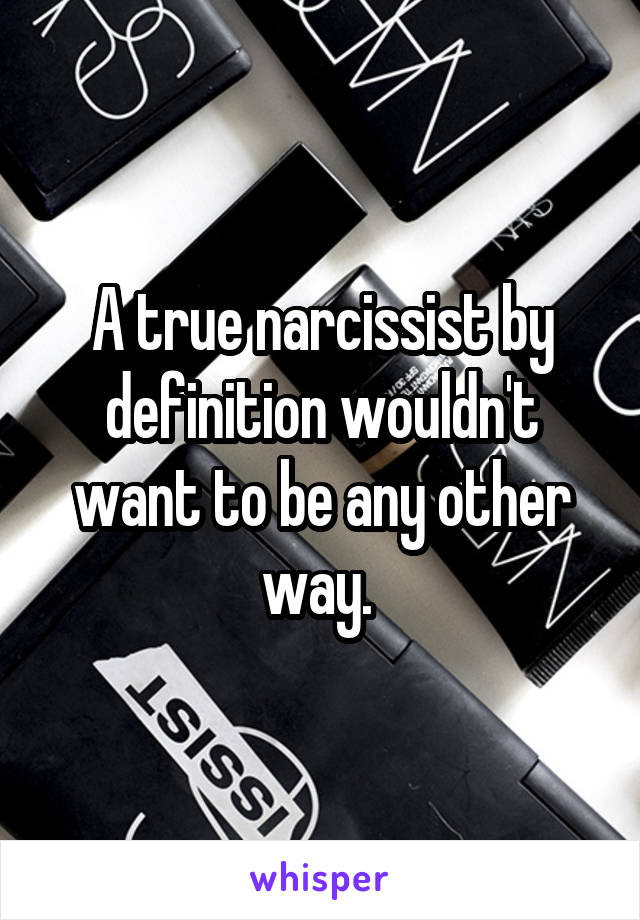 A true narcissist by definition wouldn't want to be any other way. 