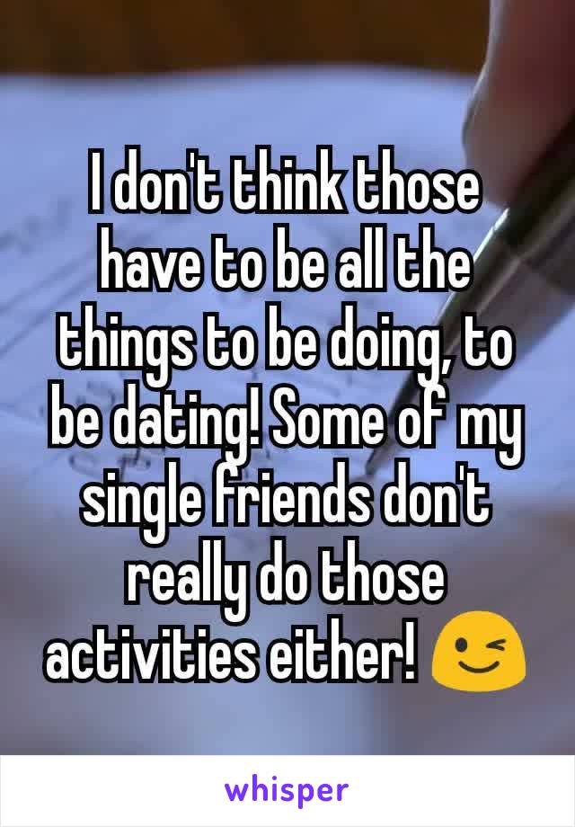 I don't think those have to be all the things to be doing, to be dating! Some of my single friends don't really do those activities either! 😉