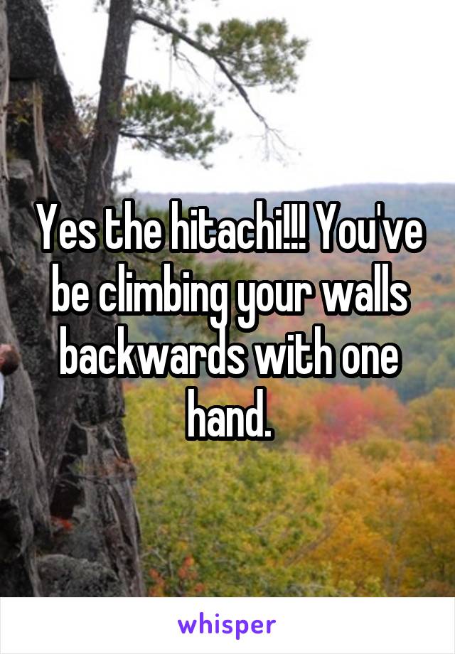 Yes the hitachi!!! You've be climbing your walls backwards with one hand.