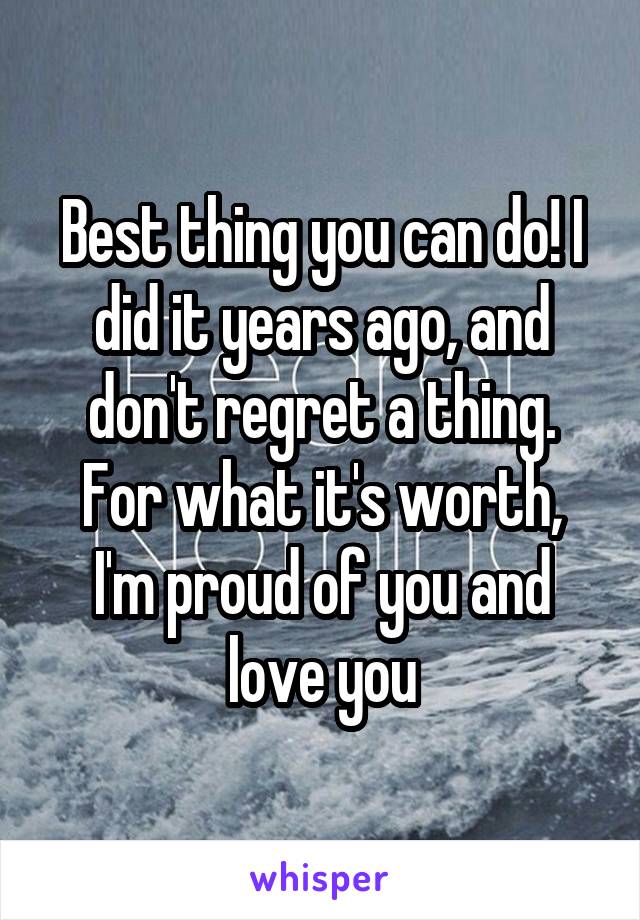 Best thing you can do! I did it years ago, and don't regret a thing.
For what it's worth, I'm proud of you and love you