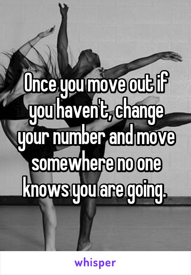 Once you move out if you haven't, change your number and move somewhere no one knows you are going. 