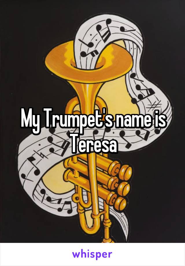 My Trumpet's name is Teresa