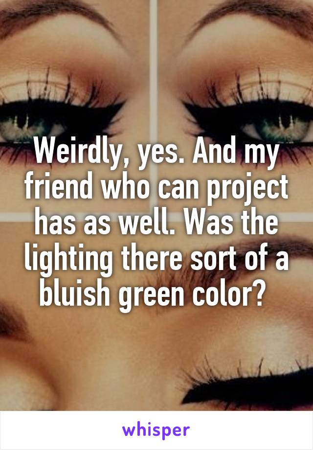 Weirdly, yes. And my friend who can project has as well. Was the lighting there sort of a bluish green color? 
