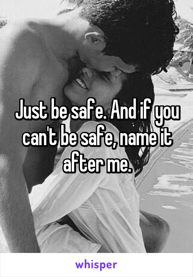 Just be safe. And if you can't be safe, name it after me.