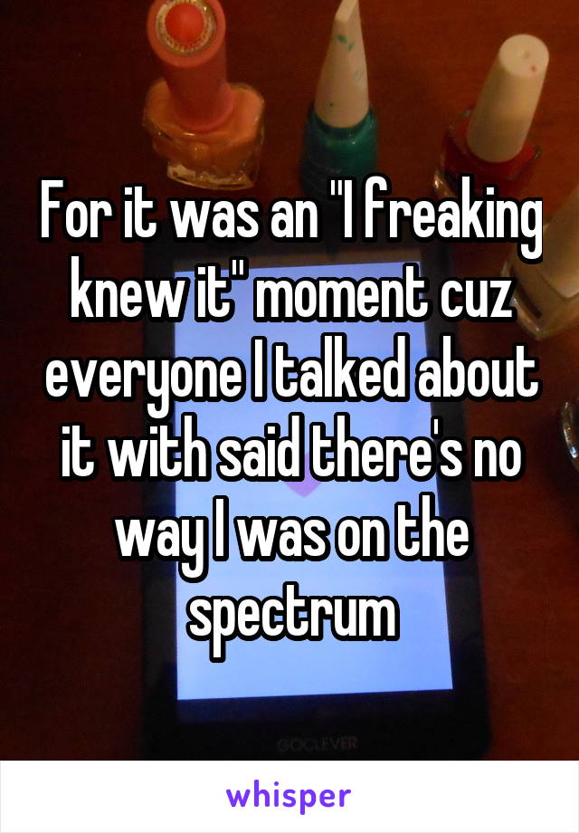 For it was an "I freaking knew it" moment cuz everyone I talked about it with said there's no way I was on the spectrum