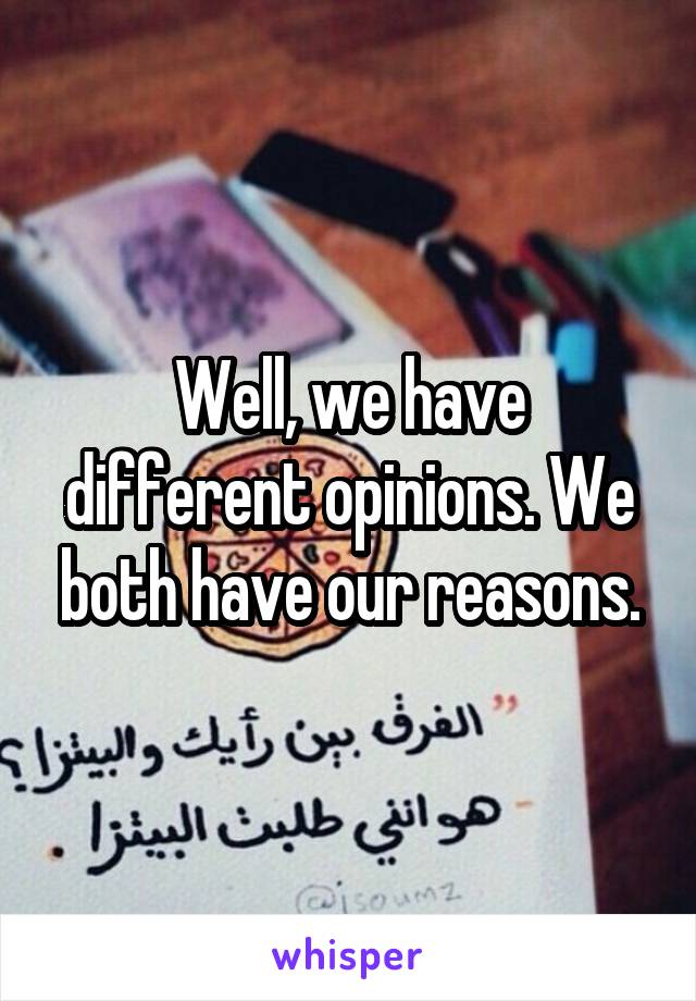 Well, we have different opinions. We both have our reasons.