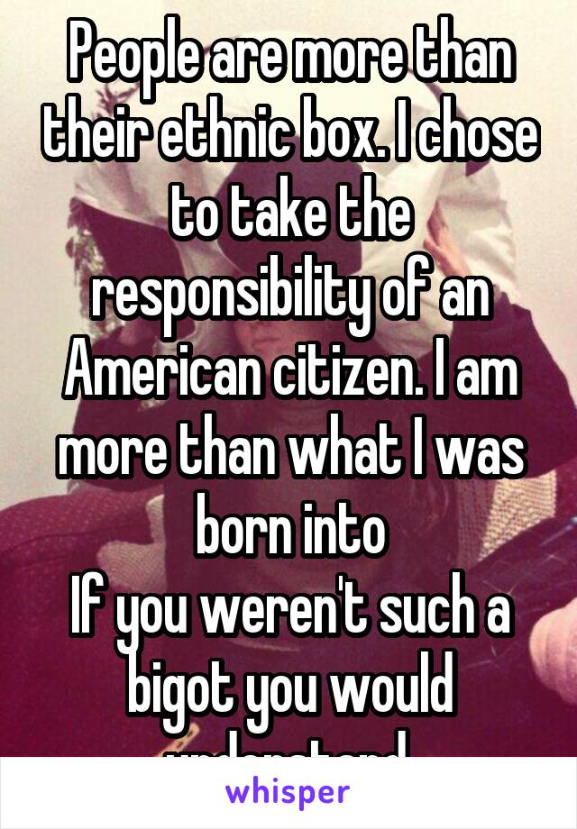 People are more than their ethnic box. I chose to take the responsibility of an American citizen. I am more than what I was born into
If you weren't such a bigot you would understand.