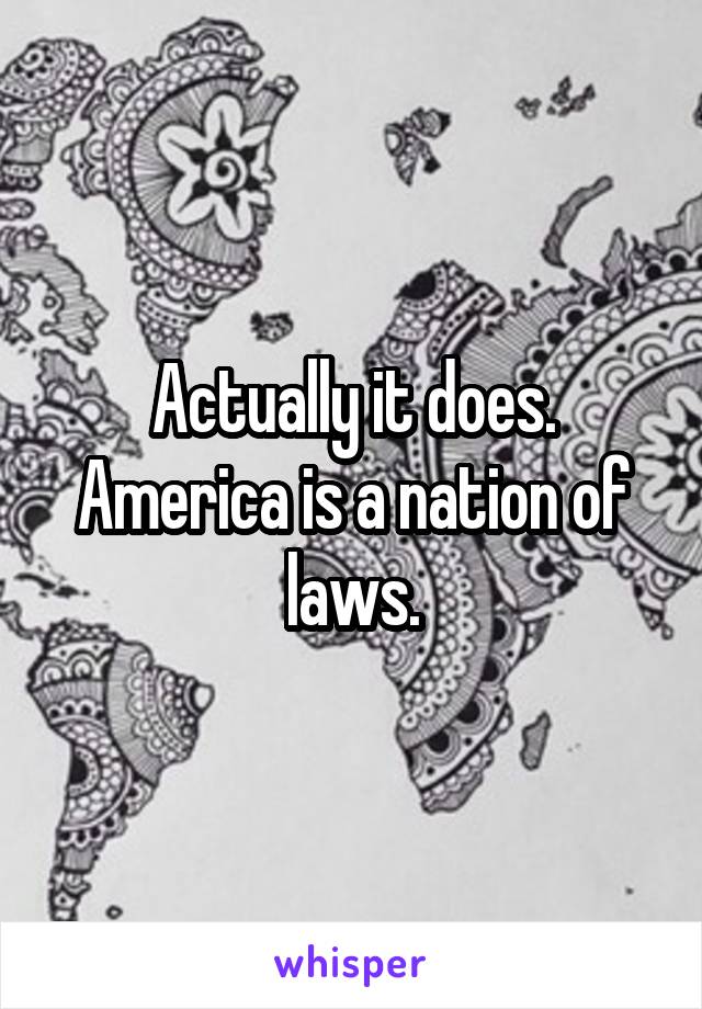 Actually it does. America is a nation of laws.