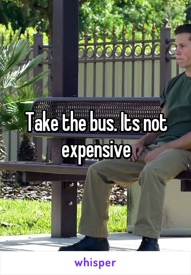 Take the bus. Its not expensive