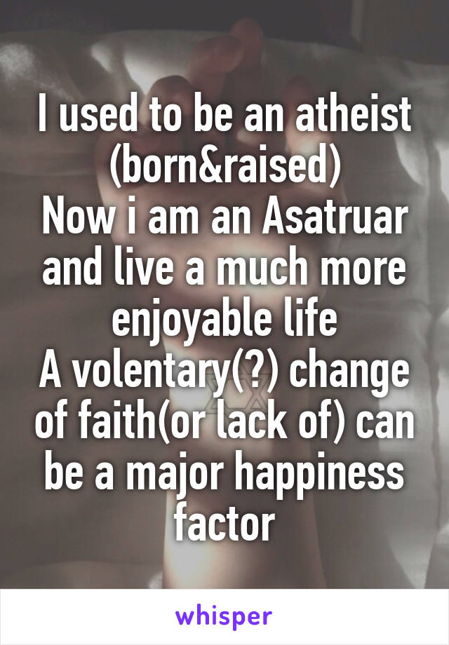 I used to be an atheist (born&raised)
Now i am an Asatruar and live a much more enjoyable life
A volentary(?) change of faith(or lack of) can be a major happiness factor