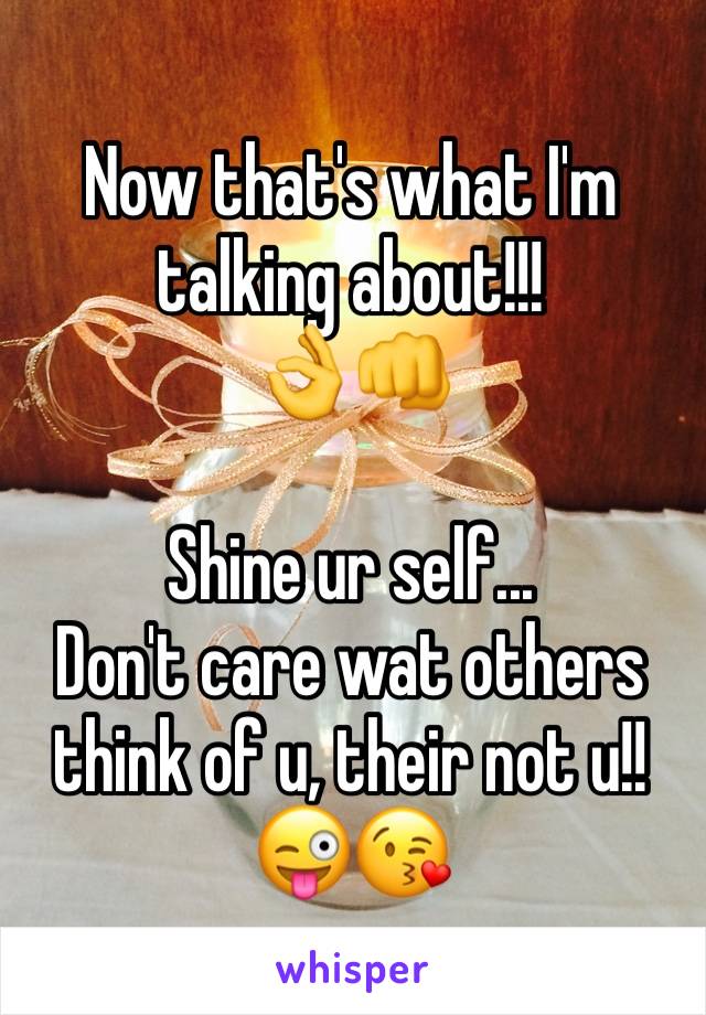 Now that's what I'm talking about!!!
👌👊

Shine ur self...
Don't care wat others think of u, their not u!!
😜😘