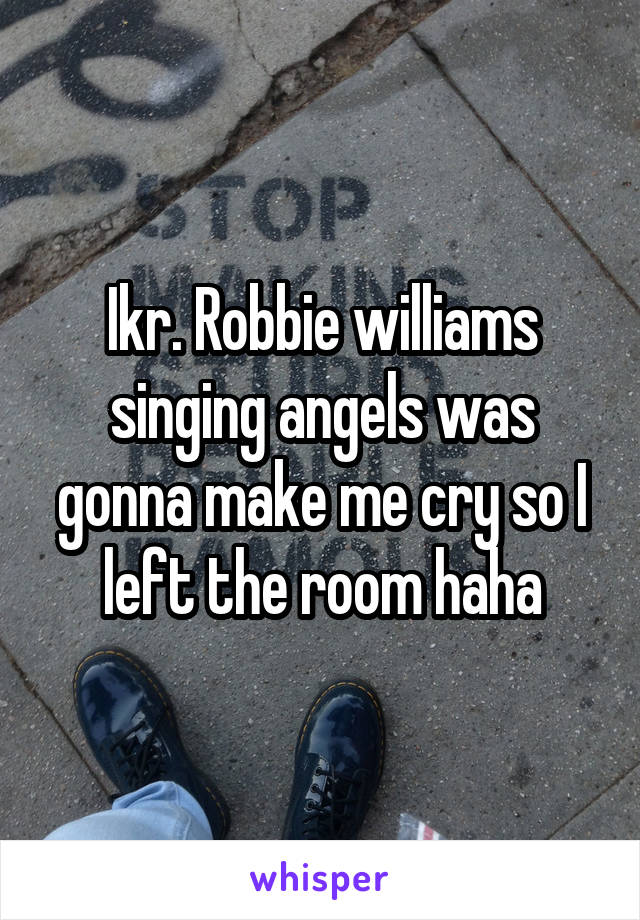 Ikr. Robbie williams singing angels was gonna make me cry so I left the room haha