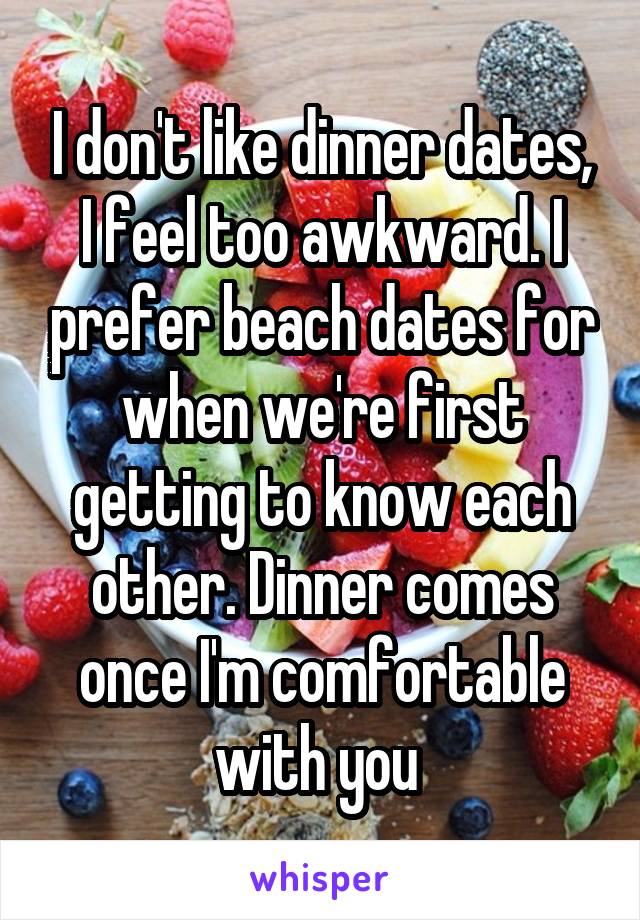 I don't like dinner dates, I feel too awkward. I prefer beach dates for when we're first getting to know each other. Dinner comes once I'm comfortable with you 