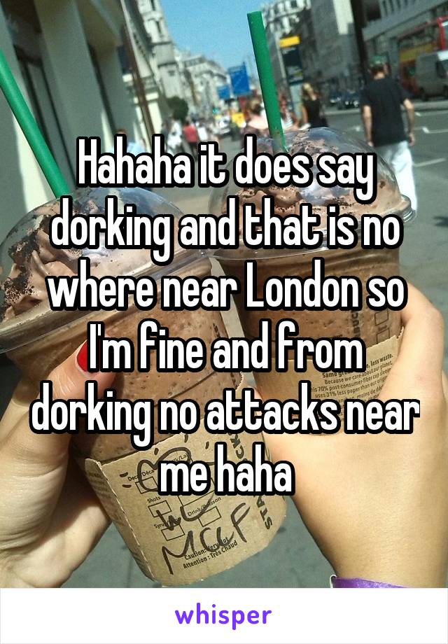 Hahaha it does say dorking and that is no where near London so I'm fine and from dorking no attacks near me haha