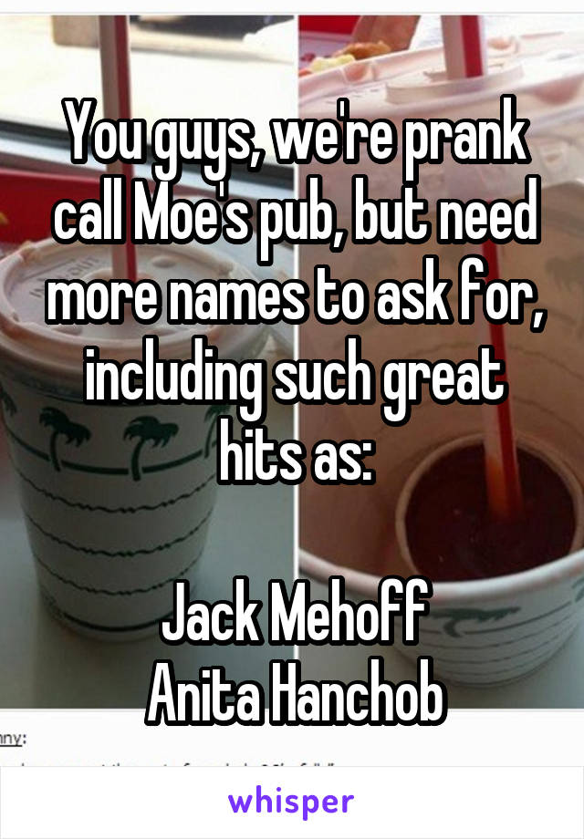 You guys, we're prank call Moe's pub, but need more names to ask for, including such great hits as:

Jack Mehoff
Anita Hanchob