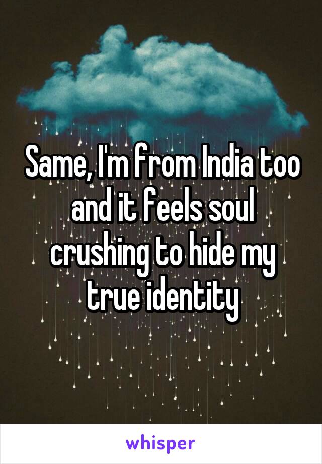 Same, I'm from India too and it feels soul crushing to hide my true identity