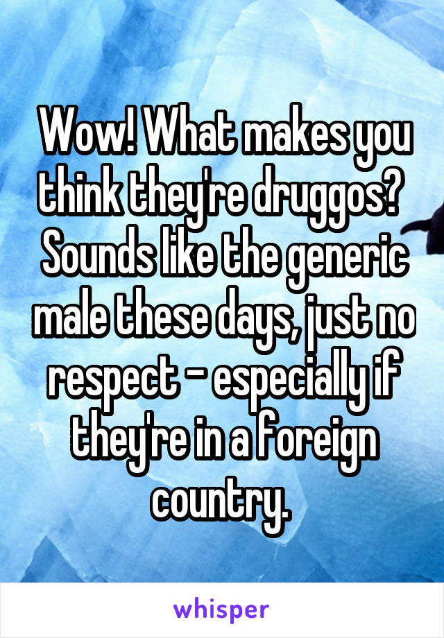 Wow! What makes you think they're druggos? 
Sounds like the generic male these days, just no respect - especially if they're in a foreign country. 