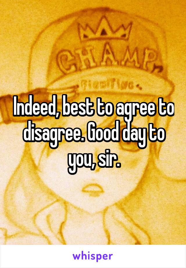 Indeed, best to agree to disagree. Good day to you, sir.