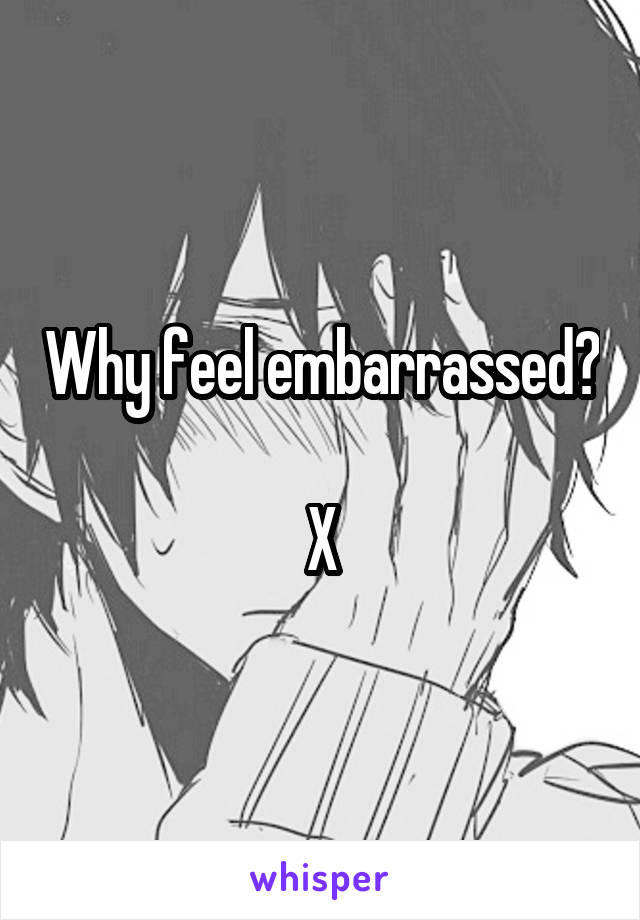 Why feel embarrassed? 
X