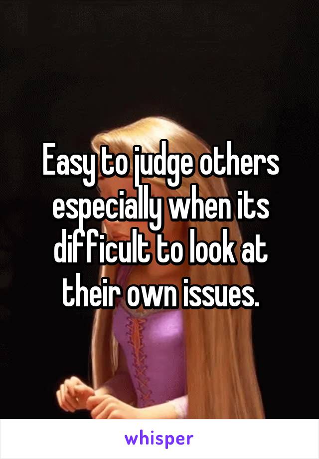 Easy to judge others especially when its difficult to look at their own issues.