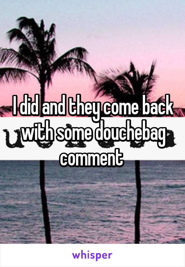 I did and they come back with some douchebag comment 