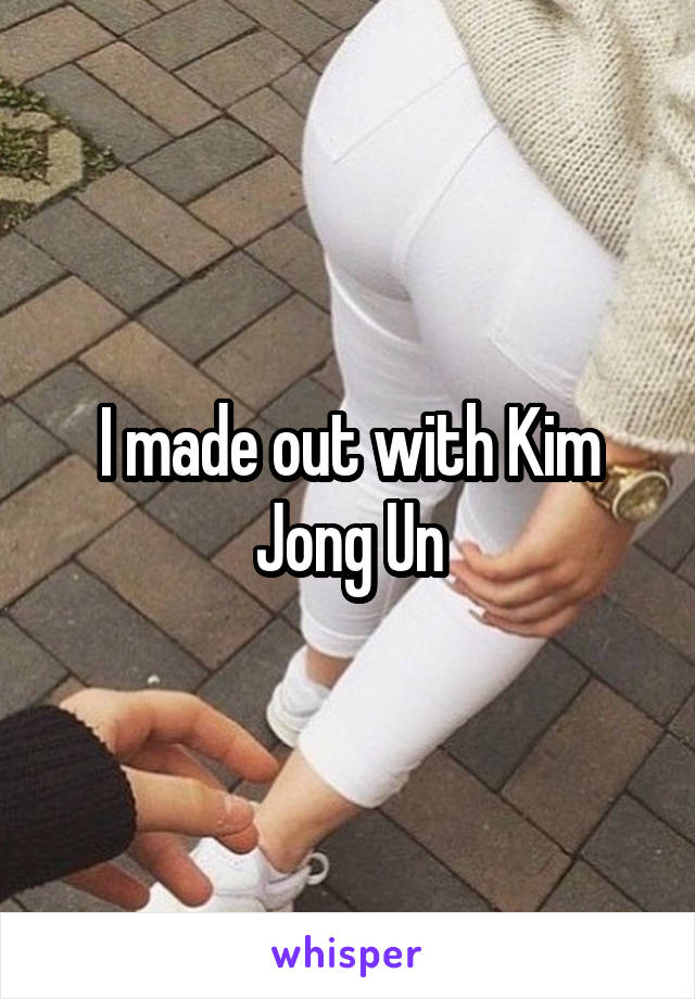I made out with Kim Jong Un