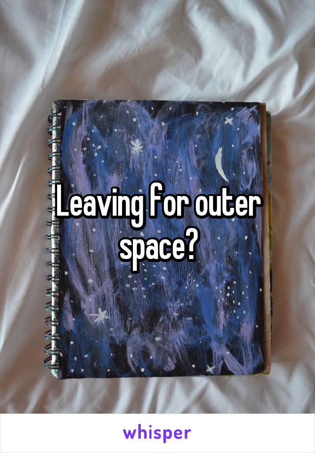 Leaving for outer space?