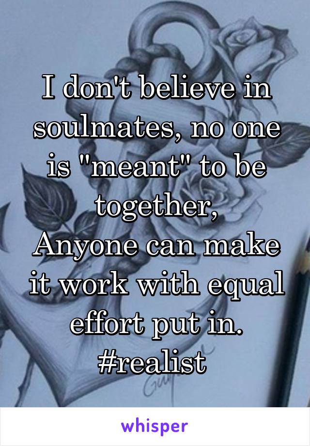 I don't believe in soulmates, no one is "meant" to be together,
Anyone can make it work with equal effort put in.
#realist 