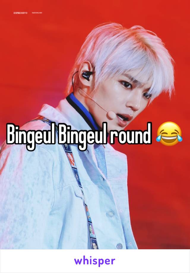 Bingeul Bingeul round 😂