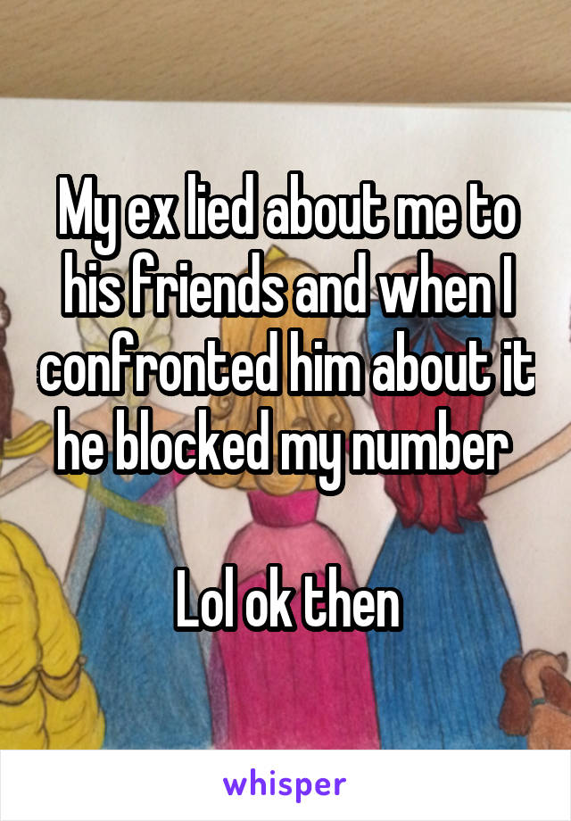 My ex lied about me to his friends and when I confronted him about it he blocked my number 

Lol ok then