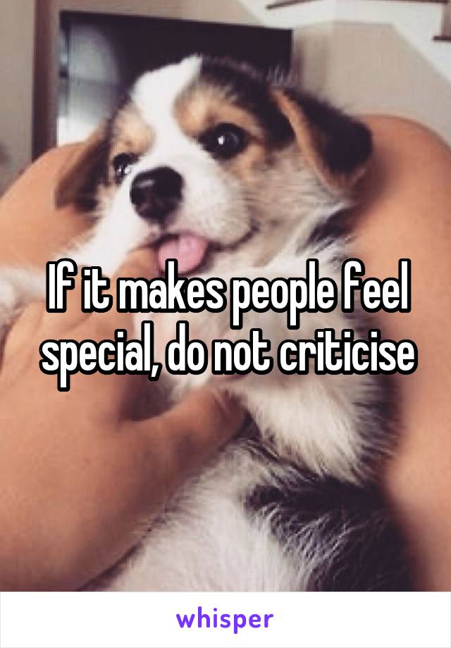 If it makes people feel special, do not criticise