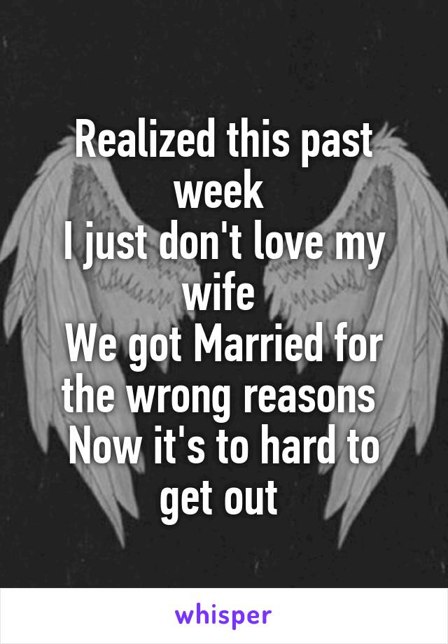 Realized this past week 
I just don't love my wife 
We got Married for the wrong reasons 
Now it's to hard to get out 