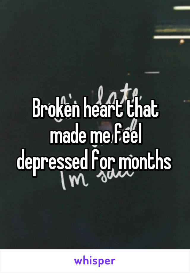 Broken heart that made me feel depressed for months 