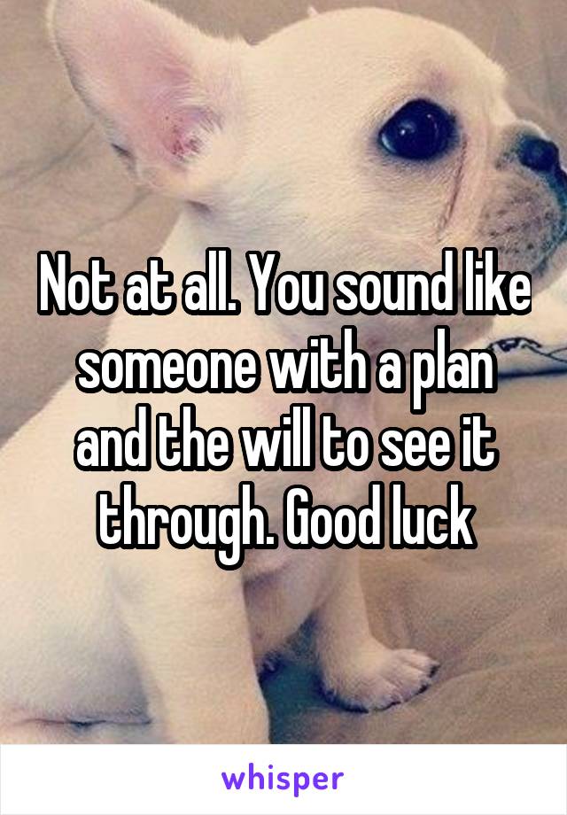 Not at all. You sound like someone with a plan and the will to see it through. Good luck