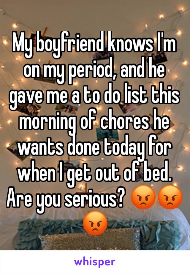 My boyfriend knows I'm on my period, and he gave me a to do list this morning of chores he wants done today for when I get out of bed. Are you serious? 😡😡😡