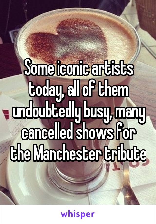 Some iconic artists today, all of them undoubtedly busy, many cancelled shows for the Manchester tribute