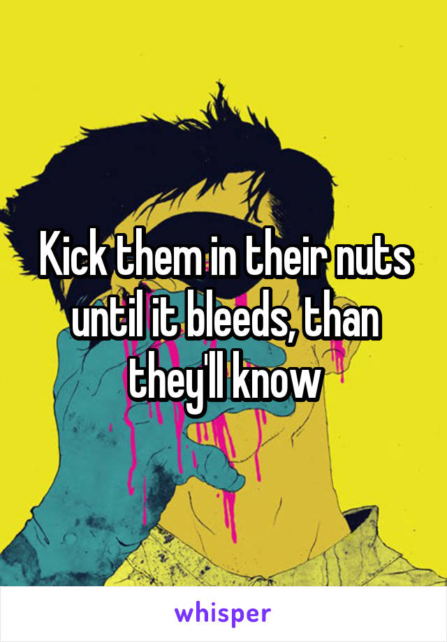 Kick them in their nuts until it bleeds, than they'll know