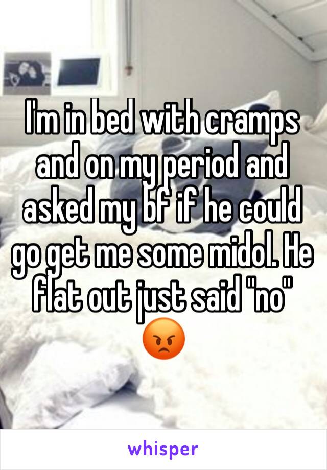 I'm in bed with cramps and on my period and asked my bf if he could go get me some midol. He flat out just said "no" 
😡