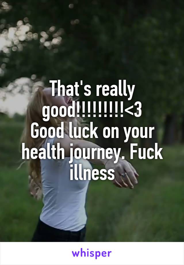 That's really good!!!!!!!!!<3
Good luck on your health journey. Fuck illness