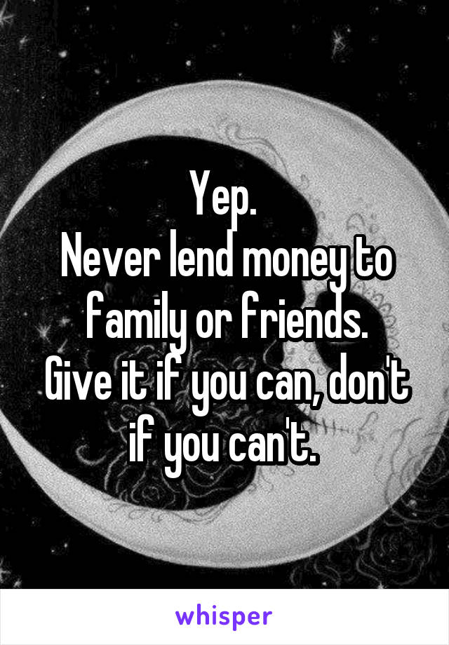 Yep. 
Never lend money to family or friends.
Give it if you can, don't if you can't. 