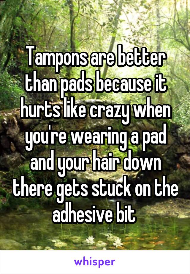 Tampons are better than pads because it hurts like crazy when you're wearing a pad and your hair down there gets stuck on the adhesive bit 