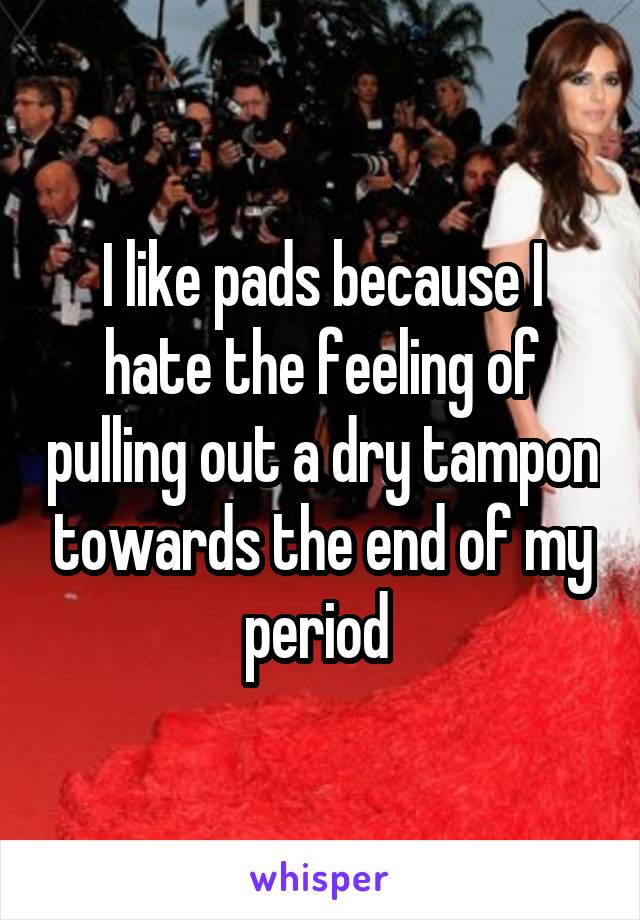 I like pads because I hate the feeling of pulling out a dry tampon towards the end of my period 