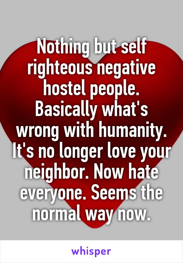 Nothing but self righteous negative hostel people. Basically what's wrong with humanity. It's no longer love your neighbor. Now hate everyone. Seems the normal way now.