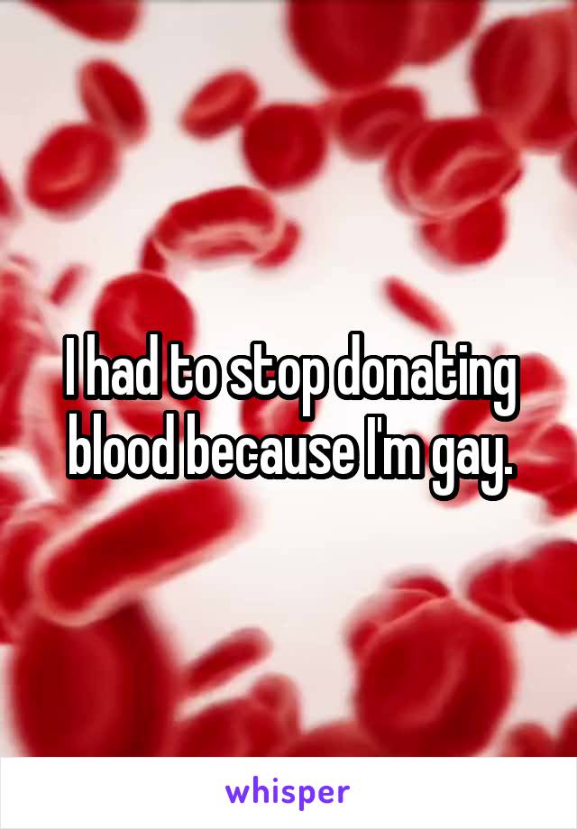 I had to stop donating blood because I'm gay.