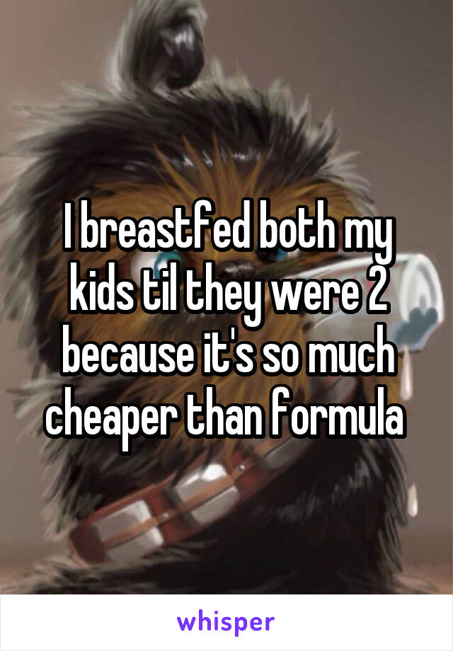 I breastfed both my kids til they were 2 because it's so much cheaper than formula 