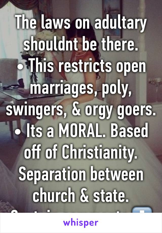 The laws on adultary shouldnt be there.
• This restricts open marriages, poly, swingers, & orgy goers.
• Its a MORAL. Based off of Christianity.
Separation between church & state.
Cont. in comments ⬇️