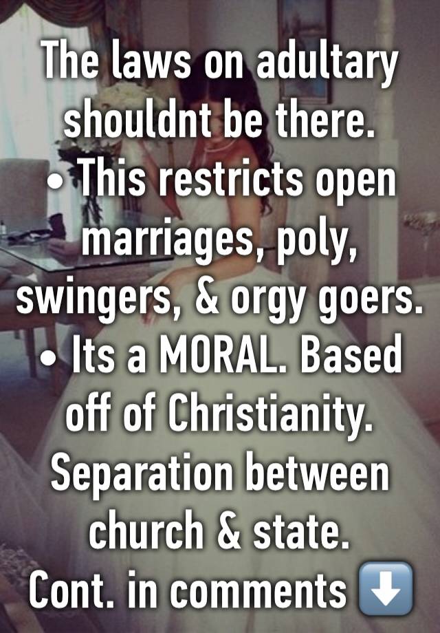 The laws on adultary shouldnt be there.
• This restricts open marriages, poly, swingers, & orgy goers.
• Its a MORAL. Based off of Christianity.
Separation between church & state.
Cont. in comments ⬇️