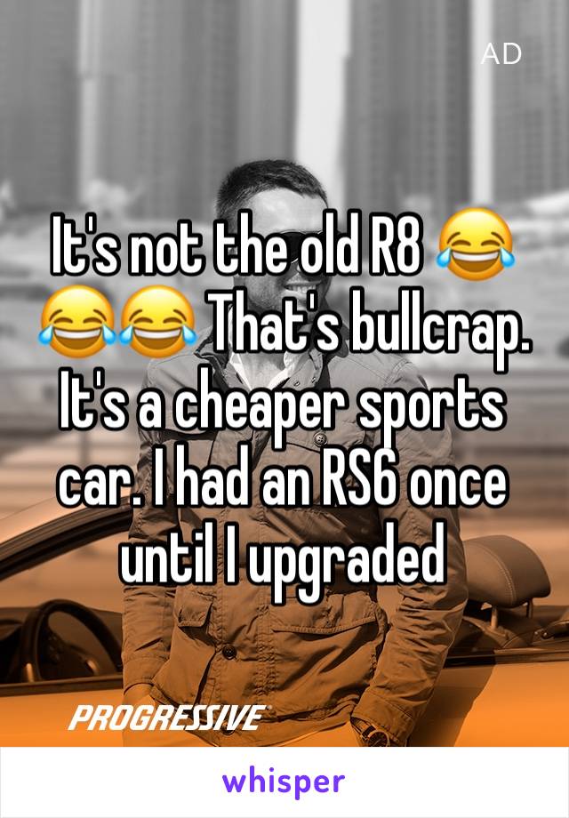 It's not the old R8 😂😂😂 That's bullcrap. It's a cheaper sports car. I had an RS6 once until I upgraded 
